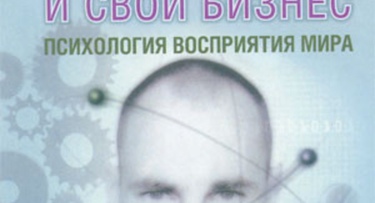 Как изменить свою жизнь и свой бизнес. Психология восприятия мира