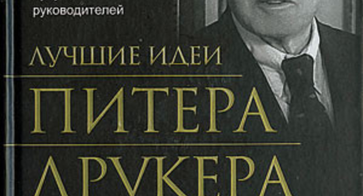 Лучшие идеи Питера Друкера. От отца современного менеджмента -- задачи и уроки для будущих руководителей